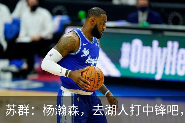苏群：杨瀚森，去湖人打中锋吧，机会等你来捡！
